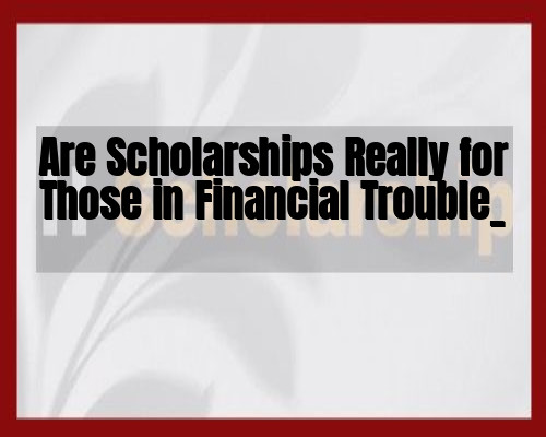 Are Scholarships Really for Those in Financial Trouble_
