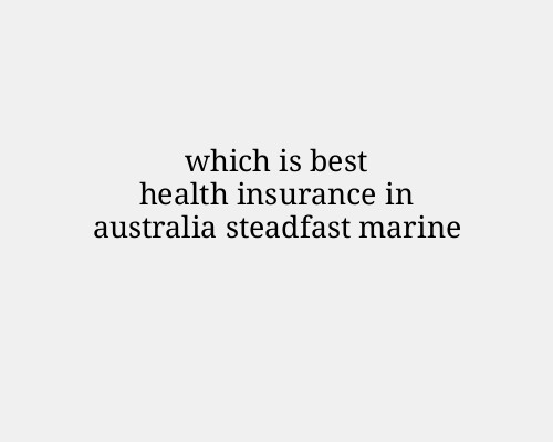 Which is Best Health Insurance in Australia Steadfast Marine
